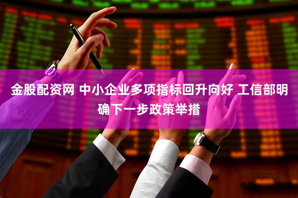 金股配资网 中小企业多项指标回升向好 工信部明确下一步政策举措