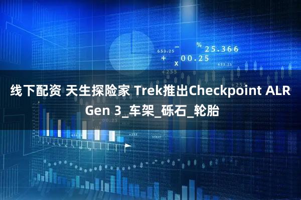 线下配资 天生探险家 Trek推出Checkpoint ALR Gen 3_车架_砾石_轮胎