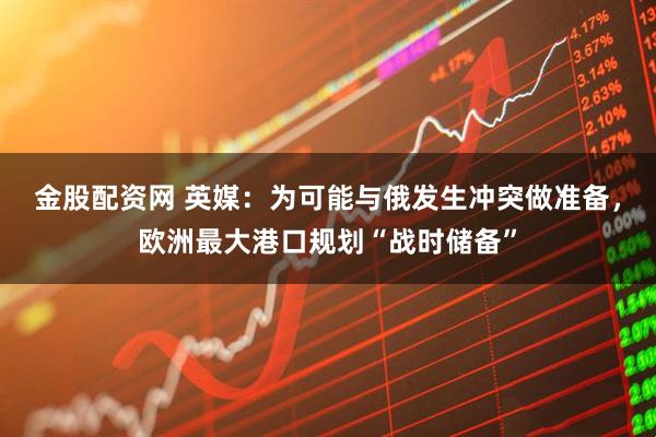 金股配资网 英媒：为可能与俄发生冲突做准备，欧洲最大港口规划“战时储备”