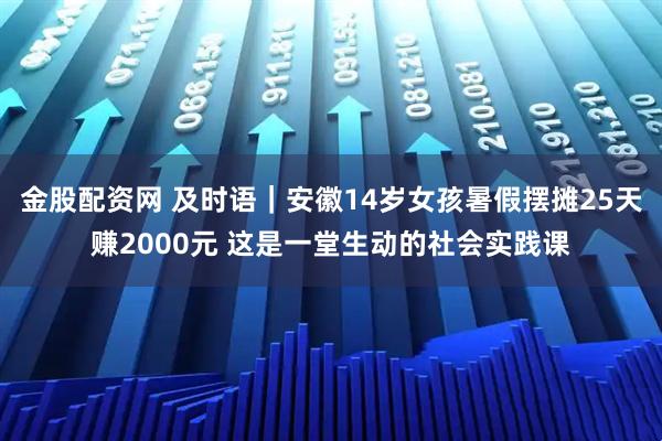 金股配资网 及时语｜安徽14岁女孩暑假摆摊25天赚2000元 这是一堂生动的社会实践课