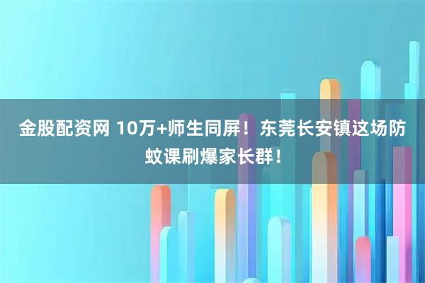 金股配资网 10万+师生同屏！东莞长安镇这场防蚊课刷爆家长群！
