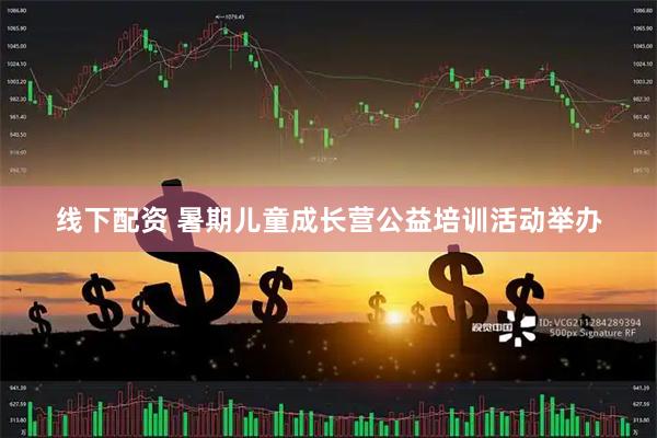 线下配资 暑期儿童成长营公益培训活动举办