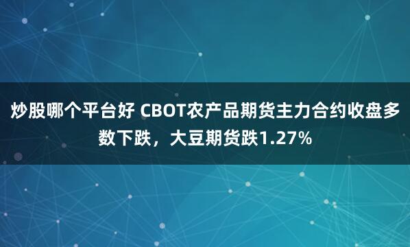 炒股哪个平台好 CBOT农产品期货主力合约收盘多数下跌，大豆期货跌1.27%