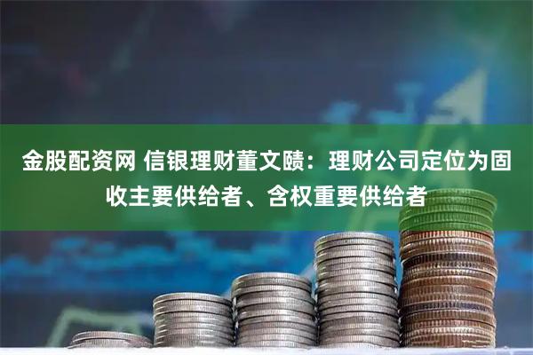 金股配资网 信银理财董文赜：理财公司定位为固收主要供给者、含权重要供给者