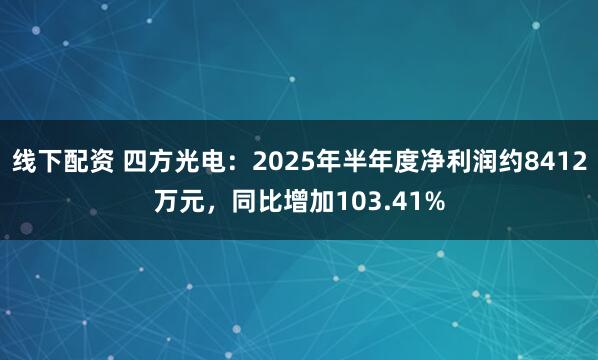 线下配资 四方光电：2025年半年度净利润约8412万元，同比增加103.41%