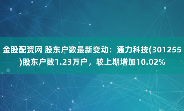 金股配资网 股东户数最新变动：通力科技(301255)股东户数1.23万户，较上期增加10.02%