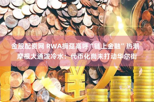 金股配资网 RWA拥趸高呼“链上金融”热潮  摩根大通泼冷水：代币化尚未打动华尔街