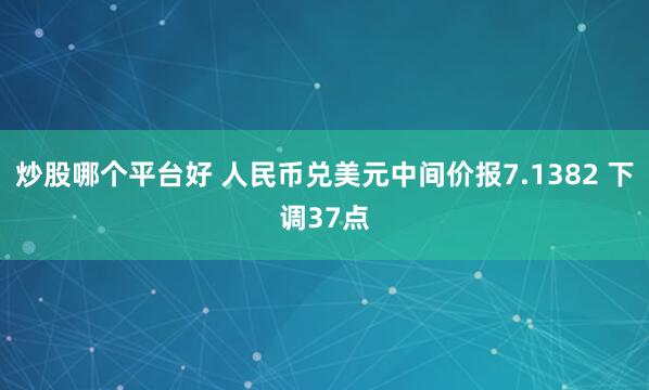 炒股哪个平台好 人民币兑美元中间价报7.1382 下调37点