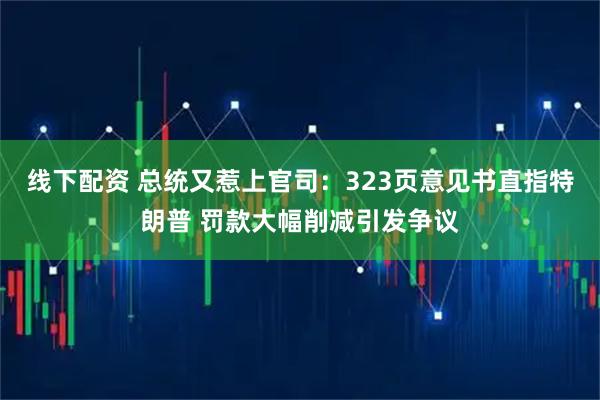 线下配资 总统又惹上官司：323页意见书直指特朗普 罚款大幅削减引发争议