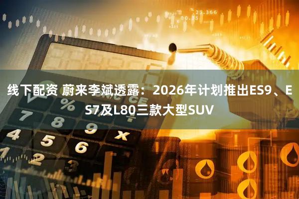 线下配资 蔚来李斌透露：2026年计划推出ES9、ES7及L80三款大型SUV