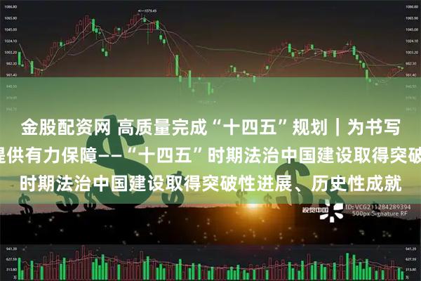 金股配资网 高质量完成“十四五”规划｜为书写“两大奇迹”新篇章提供有力保障——“十四五”时期法治中国建设取得突破性进展、历史性成就