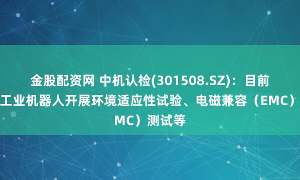金股配资网 中机认检(301508.SZ)：目前可针对工业机器人开展环境适应性试验、电磁兼容（EMC）测试等