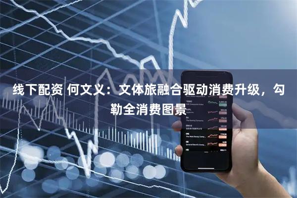 线下配资 何文义：文体旅融合驱动消费升级，勾勒全消费图景