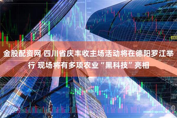 金股配资网 四川省庆丰收主场活动将在德阳罗江举行 现场将有多项农业“黑科技”亮相