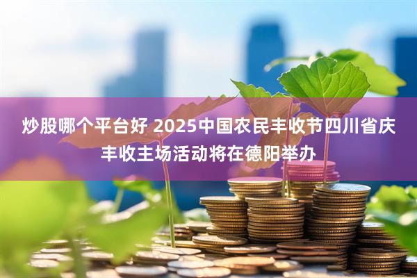 炒股哪个平台好 2025中国农民丰收节四川省庆丰收主场活动将在德阳举办