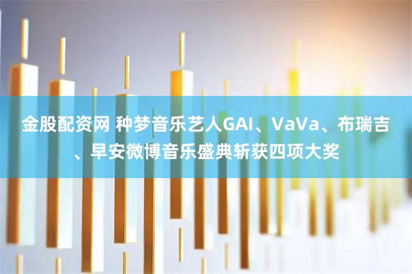 金股配资网 种梦音乐艺人GAI、VaVa、布瑞吉、早安微博音乐盛典斩获四项大奖