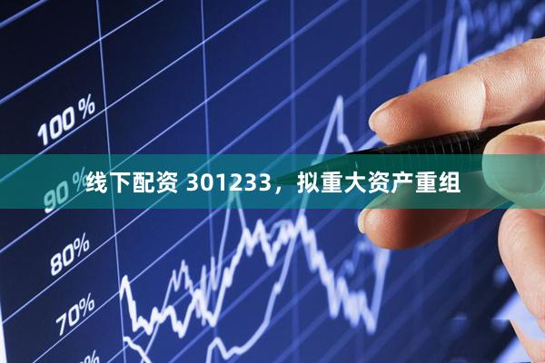 线下配资 301233，拟重大资产重组
