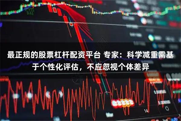 最正规的股票杠杆配资平台 专家：科学减重需基于个性化评估，不应忽视个体差异