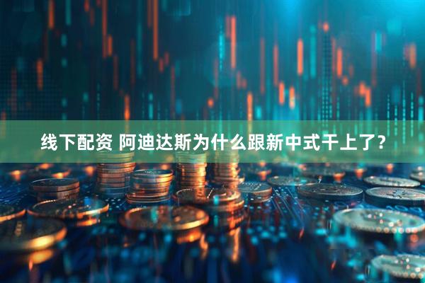 线下配资 阿迪达斯为什么跟新中式干上了？