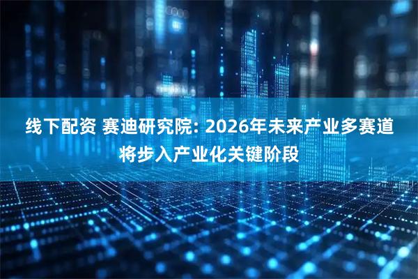 线下配资 赛迪研究院: 2026年未来产业多赛道将步入产业化关键阶段