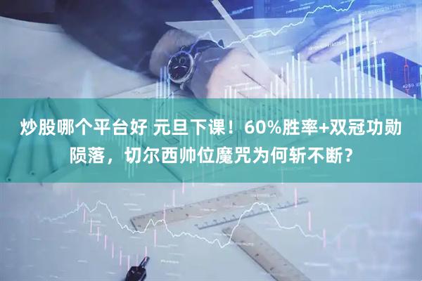 炒股哪个平台好 元旦下课！60%胜率+双冠功勋陨落，切尔西帅位魔咒为何斩不断？