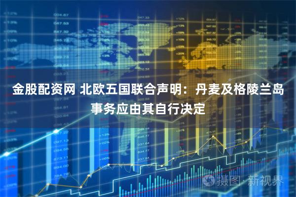 金股配资网 北欧五国联合声明：丹麦及格陵兰岛事务应由其自行决定