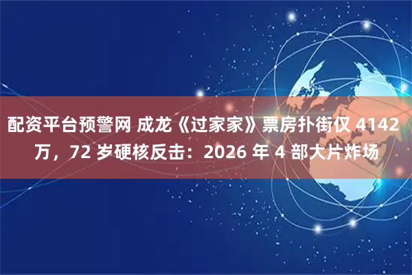 配资平台预警网 成龙《过家家》票房扑街仅 4142 万，72 岁硬核反击：2026 年 4 部大片炸场