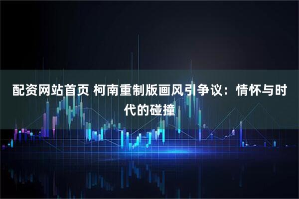 配资网站首页 柯南重制版画风引争议：情怀与时代的碰撞