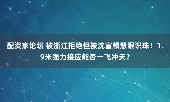 配资家论坛 被浙江拒绝但被沈富麟慧眼识珠！1.9米强力接应能否一飞冲天？
