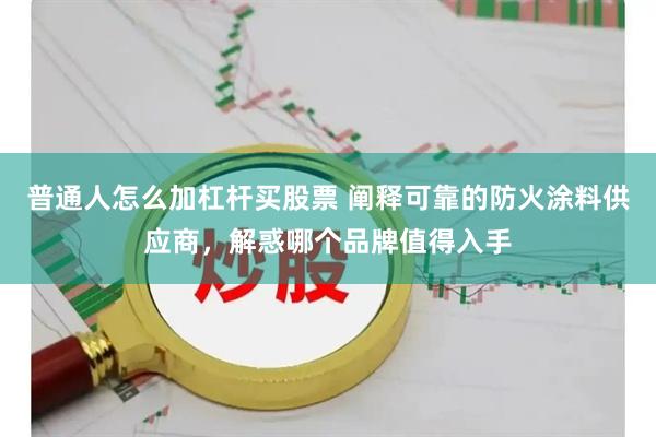 普通人怎么加杠杆买股票 阐释可靠的防火涂料供应商，解惑哪个品牌值得入手