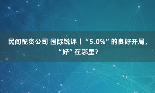 民间配资公司 国际锐评丨“5.0%”的良好开局，“好”在哪里？
